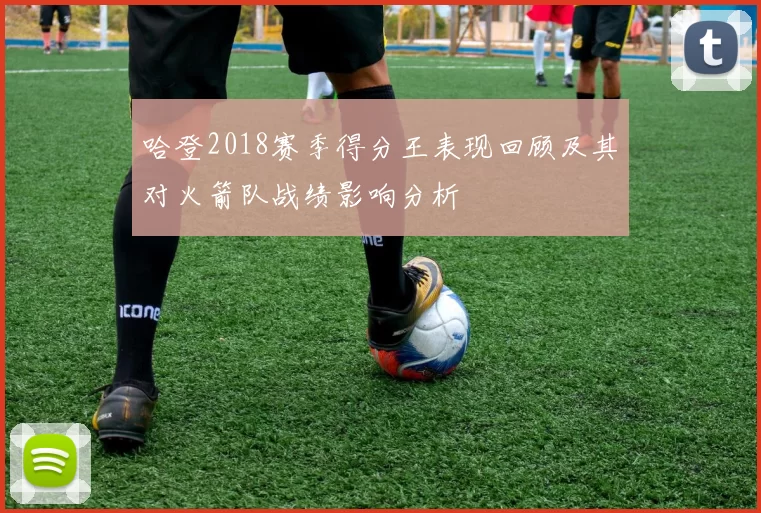 哈登2018赛季得分王表现回顾及其对火箭队战绩影响分析