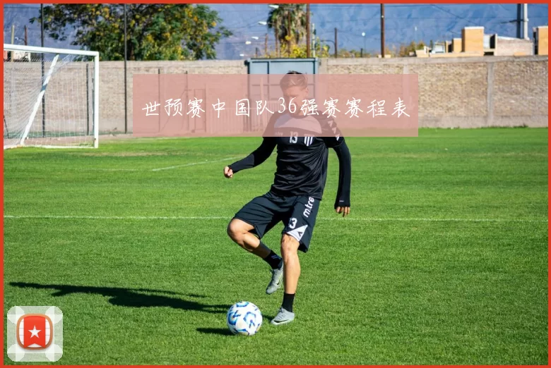 世预赛中国队36强赛赛程表