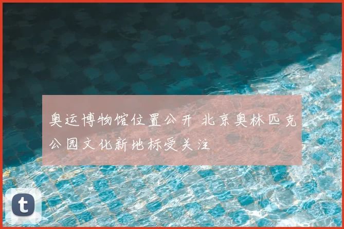 奥运博物馆位置公开 北京奥林匹克公园文化新地标受关注