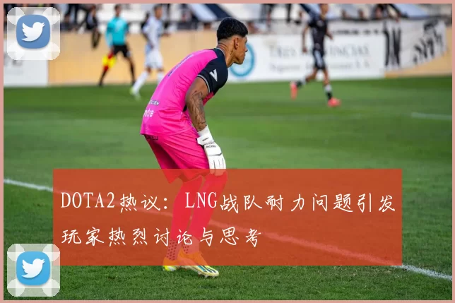 DOTA2热议：LNG战队耐力问题引发玩家热烈讨论与思考