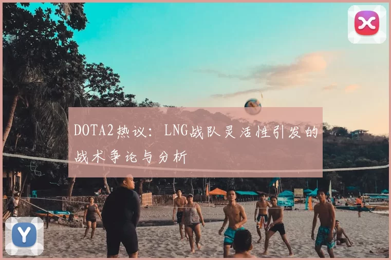 DOTA2热议：LNG战队灵活性引发的战术争论与分析