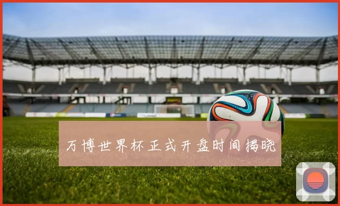 万博世界杯正式开盘时间揭晓