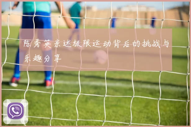 陈秀英亲述极限运动背后的挑战与乐趣分享