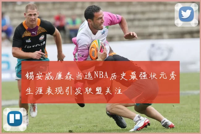 锡安威廉森当选NBA历史最强状元秀生涯表现引发联盟关注