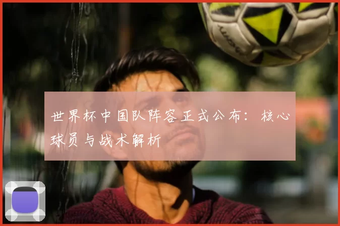 世界杯中国队阵容正式公布:核心球员与战术解析