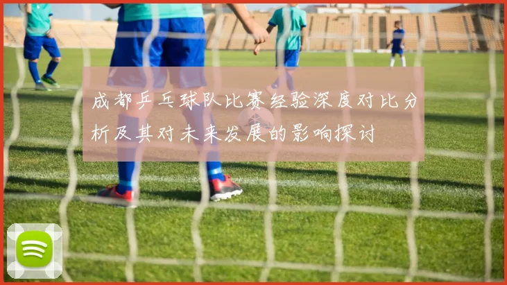 成都乒乓球队比赛经验深度对比分析及其对未来发展的影响探讨