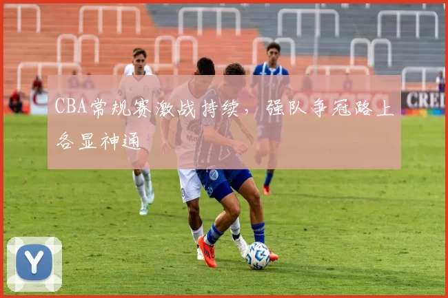 CBA常规赛激战持续,强队争冠路上各显神通