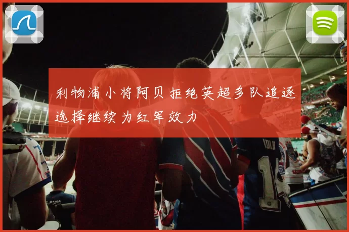 利物浦小将阿贝拒绝英超多队追逐选择继续为红军效力