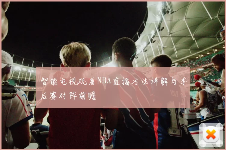 智能电视观看NBA直播方法详解与季后赛对阵前瞻