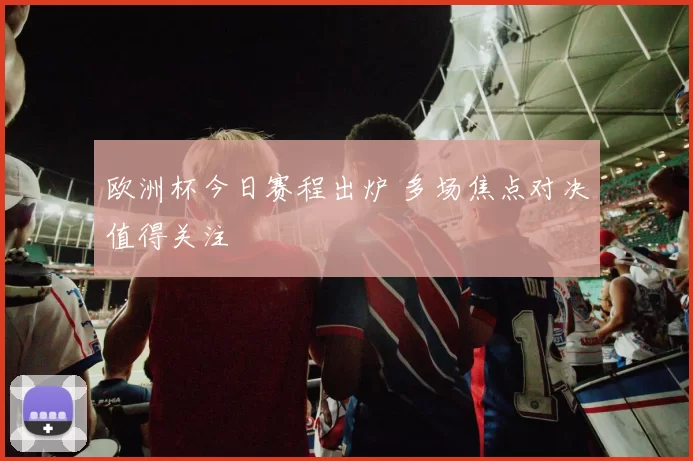 欧洲杯今日赛程出炉 多场焦点对决值得关注
