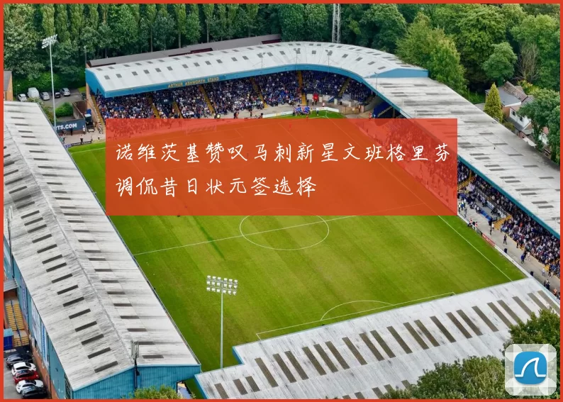 诺维茨基赞叹马刺新星文班格里芬调侃昔日状元签选择