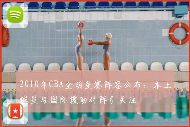 2010年CBA全明星赛阵容公布,本土球星与国际援助对阵引关注