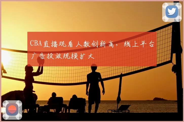 CBA直播观看人数创新高，线上平台广告投放规模扩大