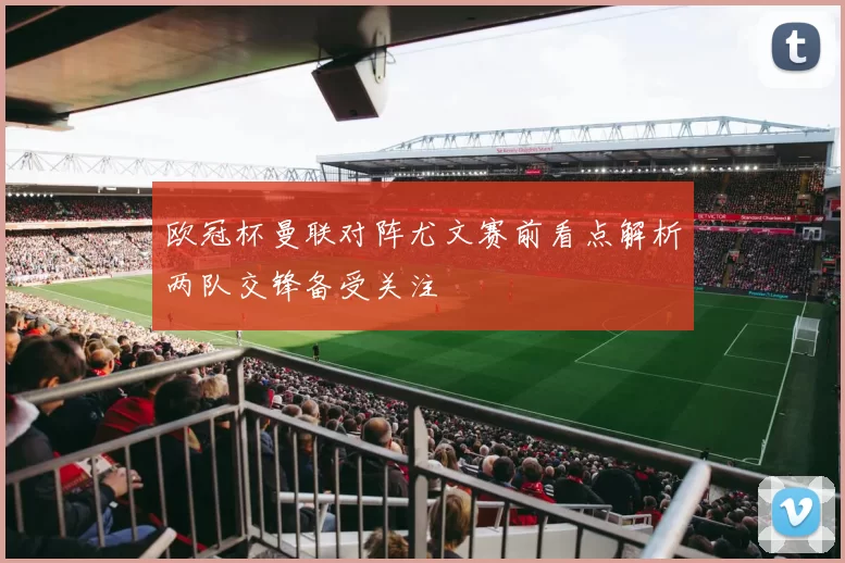 欧冠杯曼联对阵尤文赛前看点解析两队交锋备受关注