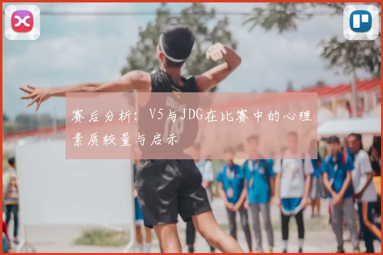 赛后分析：V5与JDG在比赛中的心理素质较量与启示