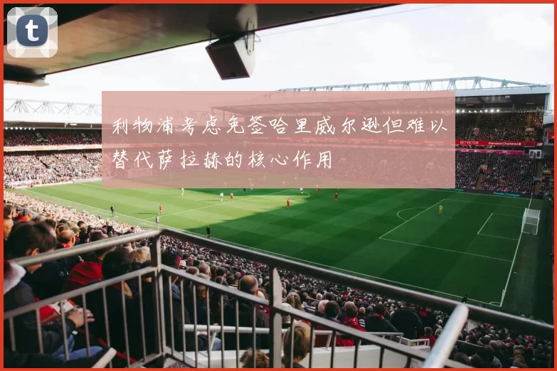利物浦考虑免签哈里威尔逊但难以替代萨拉赫的核心作用