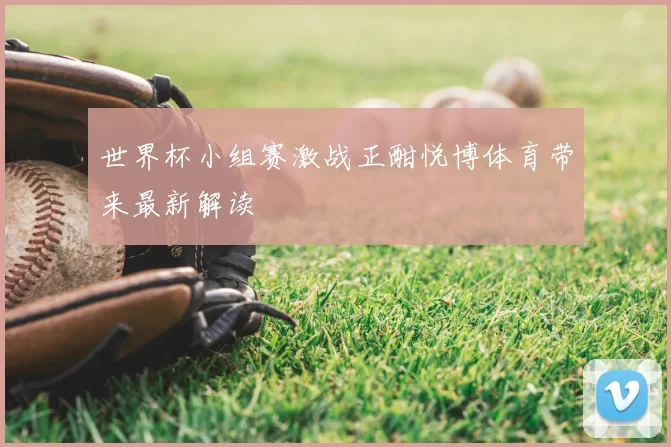 世界杯小组赛激战正酣悦博体育带来最新解读