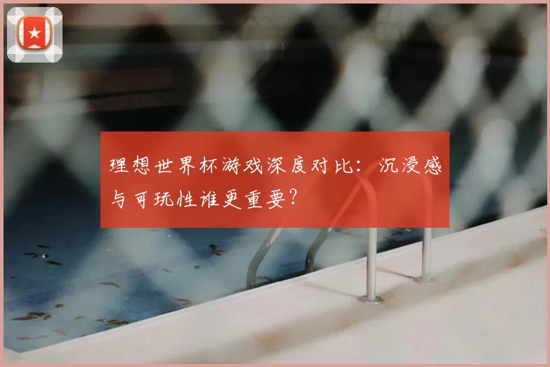 理想世界杯游戏深度对比:沉浸感与可玩性谁更重要?