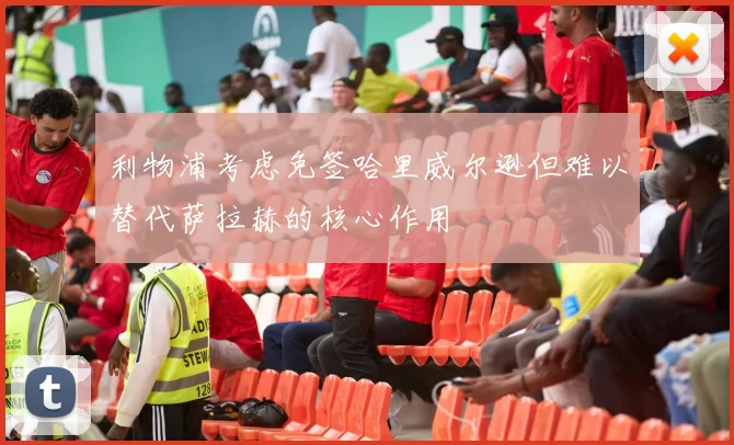利物浦考虑免签哈里威尔逊但难以替代萨拉赫的核心作用