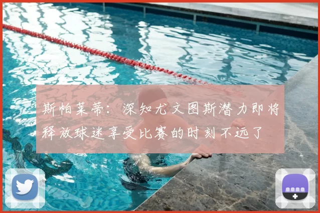 斯帕莱蒂：深知尤文图斯潜力即将释放球迷享受比赛的时刻不远了