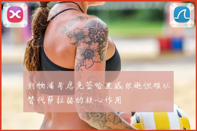 利物浦考虑免签哈里威尔逊但难以替代萨拉赫的核心作用