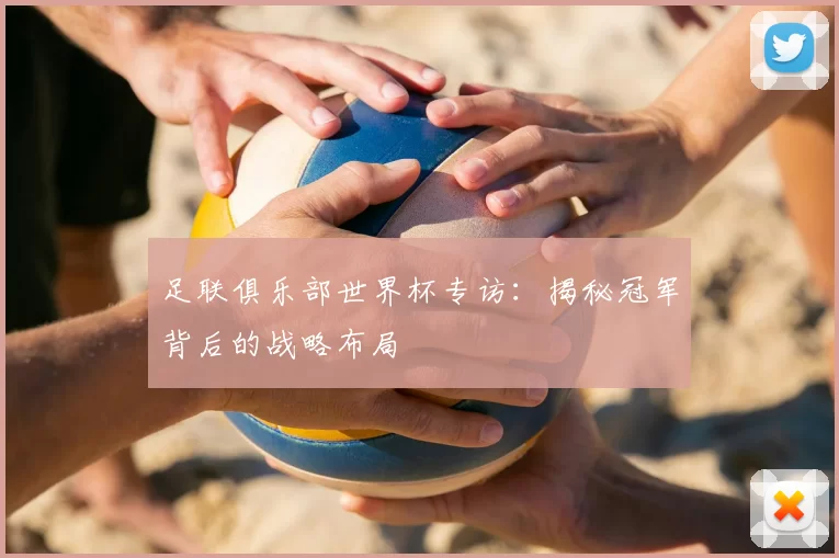 足联俱乐部世界杯专访：揭秘冠军背后的战略布局