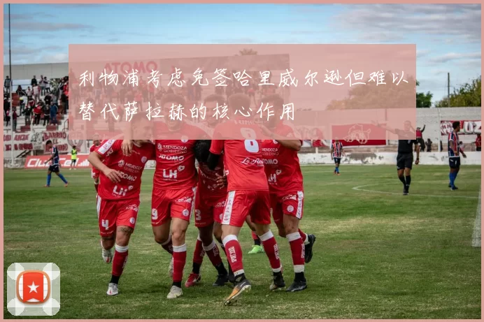 利物浦考虑免签哈里威尔逊但难以替代萨拉赫的核心作用