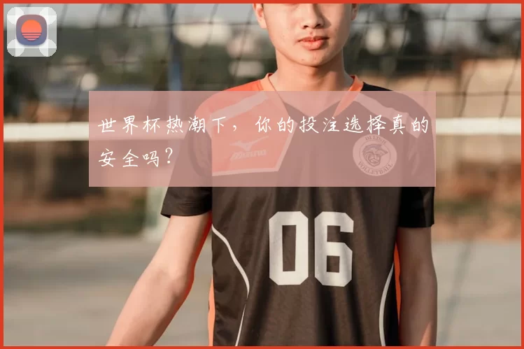 世界杯热潮下,你的投注选择真的安全吗?