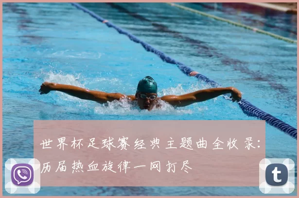 世界杯足球赛经典主题曲全收录：历届热血旋律一网打尽