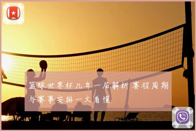 篮球世界杯几年一届解析 赛程周期与赛事安排一文看懂