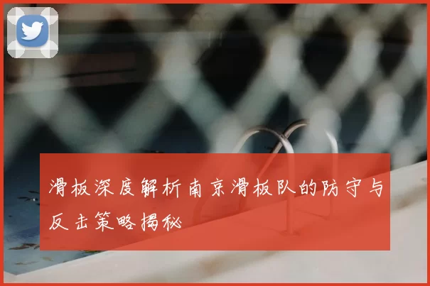 滑板深度解析南京滑板队的防守与反击策略揭秘