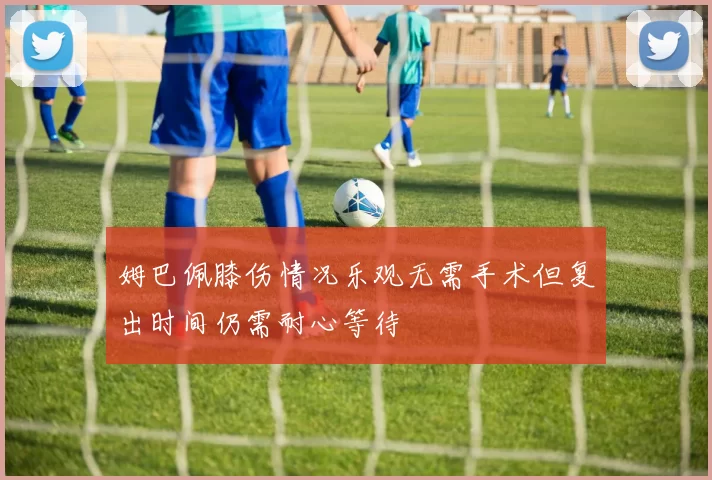 姆巴佩膝伤情况乐观无需手术但复出时间仍需耐心等待