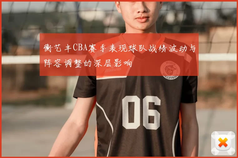 衡艺丰CBA赛季表现球队战绩波动与阵容调整的深层影响
