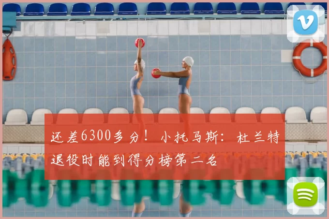 还差6300多分！小托马斯：杜兰特退役时能到得分榜第二名
