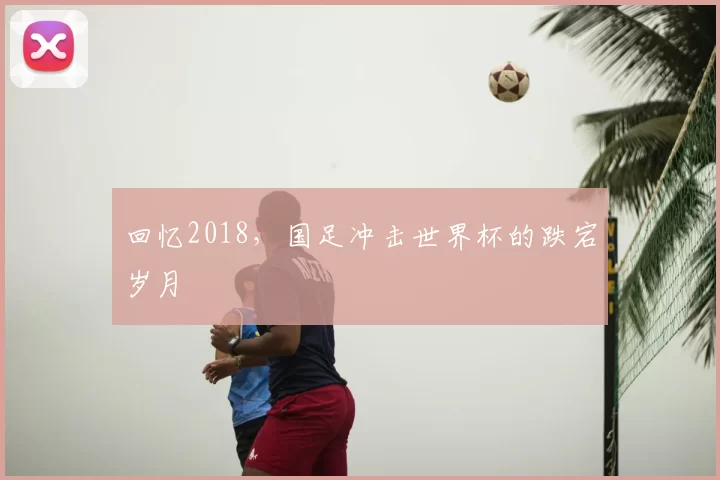 回忆2018，国足冲击世界杯的跌宕岁月