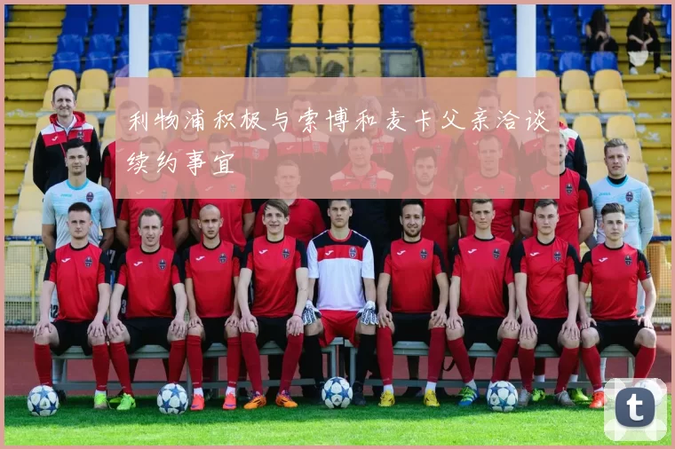 利物浦积极与索博和麦卡父亲洽谈续约事宜