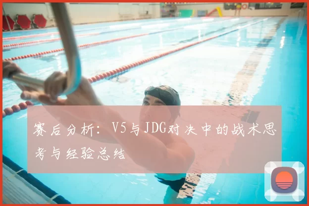 赛后分析：V5与JDG对决中的战术思考与经验总结