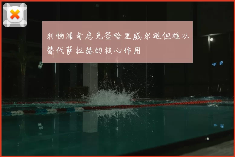 利物浦考虑免签哈里威尔逊但难以替代萨拉赫的核心作用