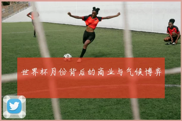 世界杯月份背后的商业与气候博弈
