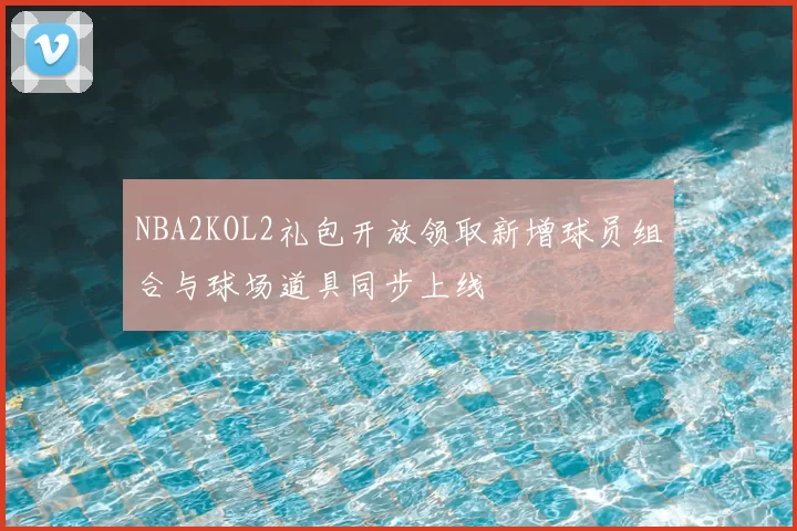 NBA2KOL2礼包开放领取新增球员组合与球场道具同步上线