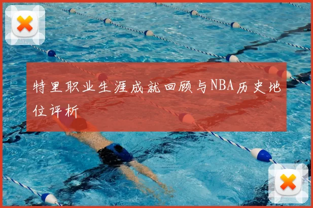 特里职业生涯成就回顾与NBA历史地位评析
