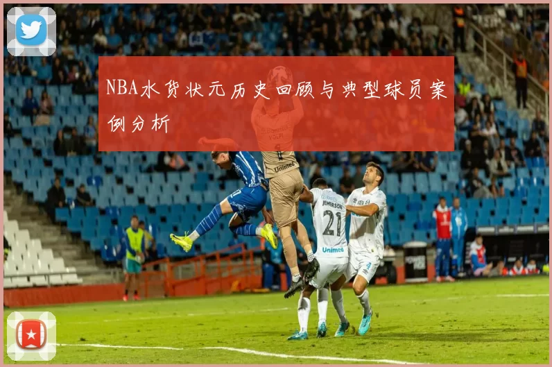 NBA水货状元历史回顾与典型球员案例分析