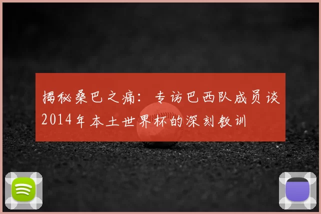 揭秘桑巴之痛：专访巴西队成员谈2014年本土世界杯的深刻教训