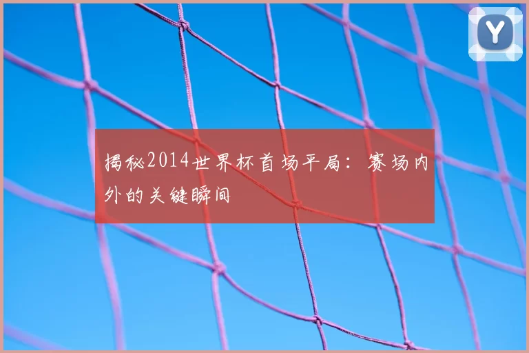 揭秘2014世界杯首场平局:赛场内外的关键瞬间