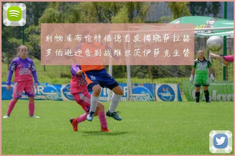 利物浦布伦特福德首发揭晓萨拉赫罗伯逊迎告别战维尔茨伊萨克坐替补席