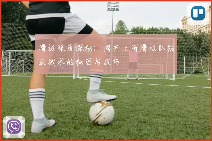 滑板深度探秘：揭开上海滑板队防反战术的秘密与技巧