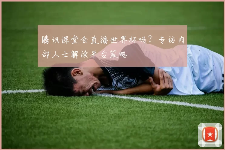 腾讯课堂会直播世界杯吗？专访内部人士解读平台策略