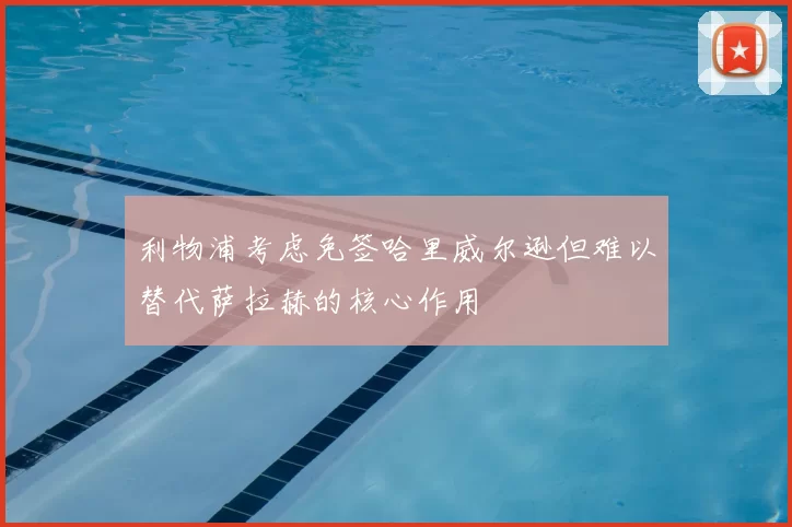 利物浦考虑免签哈里威尔逊但难以替代萨拉赫的核心作用