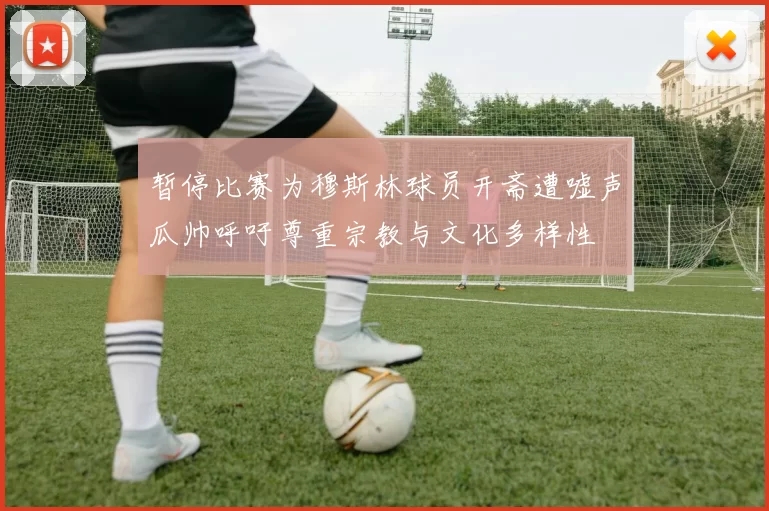 暂停比赛为穆斯林球员开斋遭嘘声瓜帅呼吁尊重宗教与文化多样性