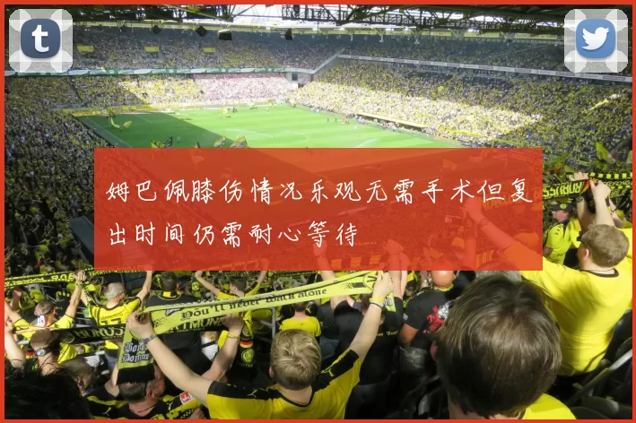 姆巴佩膝伤情况乐观无需手术但复出时间仍需耐心等待